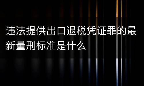 违法提供出口退税凭证罪的最新量刑标准是什么