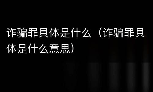 诈骗罪具体是什么（诈骗罪具体是什么意思）