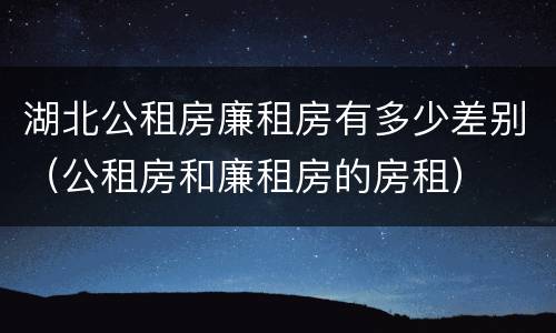 湖北公租房廉租房有多少差别（公租房和廉租房的房租）