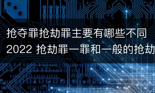 抢夺罪抢劫罪主要有哪些不同2022 抢劫罪一罪和一般的抢劫罪