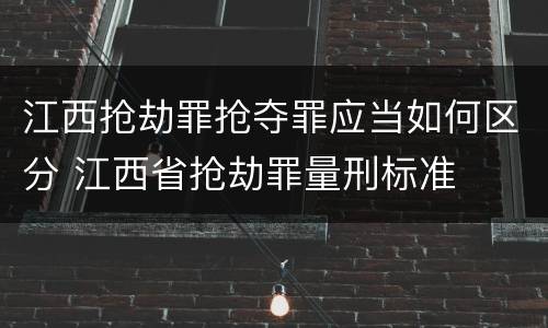 江西抢劫罪抢夺罪应当如何区分 江西省抢劫罪量刑标准
