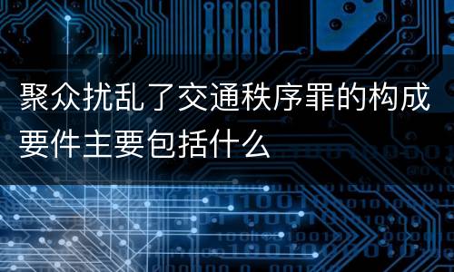 聚众扰乱了交通秩序罪的构成要件主要包括什么