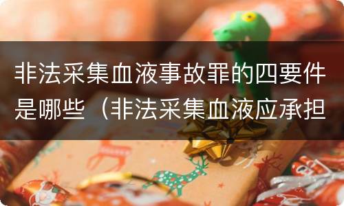 非法采集血液事故罪的四要件是哪些（非法采集血液应承担的法律责任）