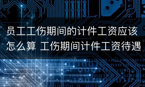 员工工伤期间的计件工资应该怎么算 工伤期间计件工资待遇