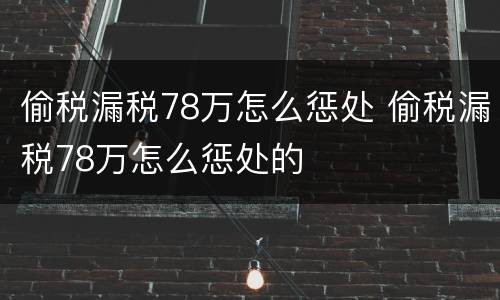 偷税漏税78万怎么惩处 偷税漏税78万怎么惩处的