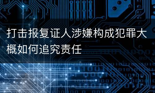 打击报复证人涉嫌构成犯罪大概如何追究责任