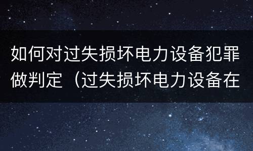 如何对过失损坏电力设备犯罪做判定（过失损坏电力设备在法律上是不允许量刑的）