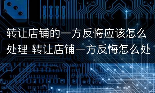 转让店铺的一方反悔应该怎么处理 转让店铺一方反悔怎么处理没有合同