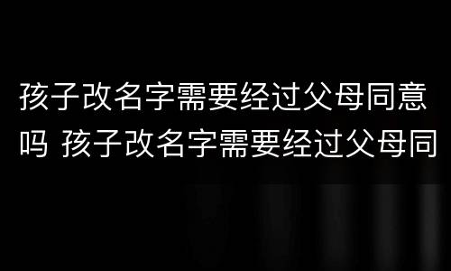 孩子改名字需要经过父母同意吗 孩子改名字需要经过父母同意吗
