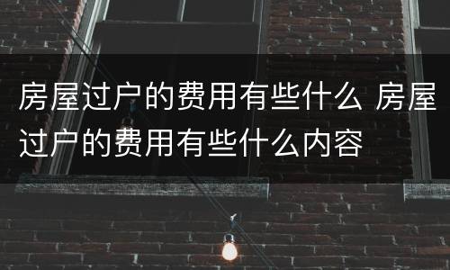 房屋过户的费用有些什么 房屋过户的费用有些什么内容