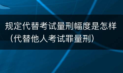 规定代替考试量刑幅度是怎样（代替他人考试罪量刑）