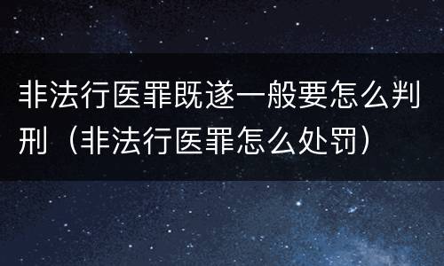 非法行医罪既遂一般要怎么判刑（非法行医罪怎么处罚）