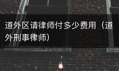 道外区请律师付多少费用（道外刑事律师）