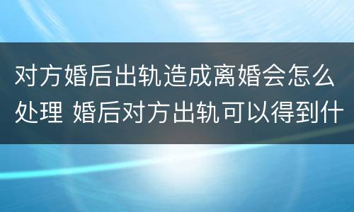 对方婚后出轨造成离婚会怎么处理 婚后对方出轨可以得到什么赔偿