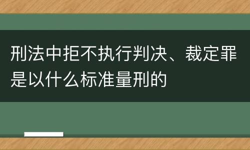 刑法中拒不执行判决、裁定罪是以什么标准量刑的