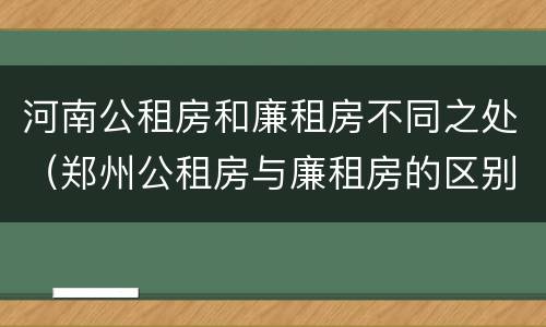 河南公租房和廉租房不同之处（郑州公租房与廉租房的区别）