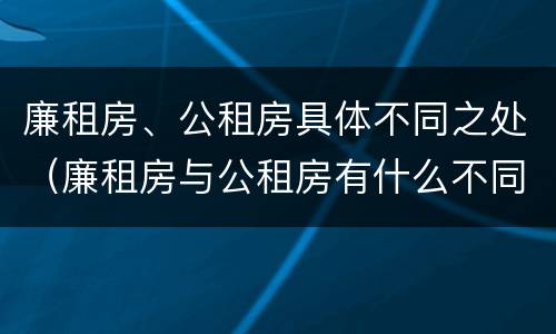 廉租房、公租房具体不同之处（廉租房与公租房有什么不同）