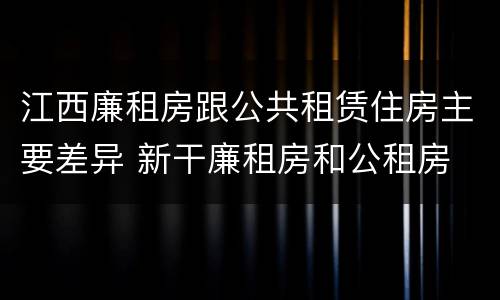 江西廉租房跟公共租赁住房主要差异 新干廉租房和公租房
