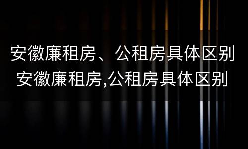 安徽廉租房、公租房具体区别 安徽廉租房,公租房具体区别在哪