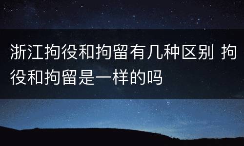 浙江拘役和拘留有几种区别 拘役和拘留是一样的吗