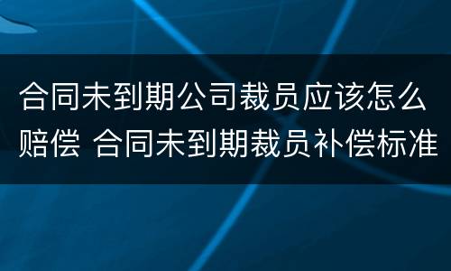 合同未到期公司裁员应该怎么赔偿 合同未到期裁员补偿标准