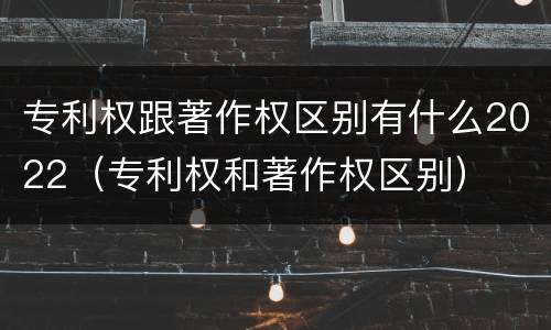 专利权跟著作权区别有什么2022(专利权和著作权区别)