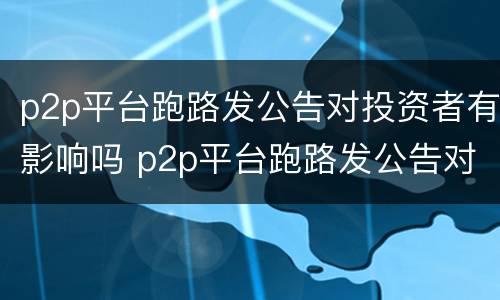 p2p平台跑路发公告对投资者有影响吗 p2p平台跑路发公告对投资者有影响吗安全吗