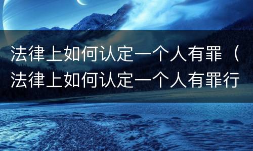 法律上如何认定一个人有罪（法律上如何认定一个人有罪行）