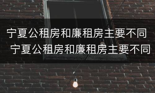 宁夏公租房和廉租房主要不同 宁夏公租房和廉租房主要不同之处