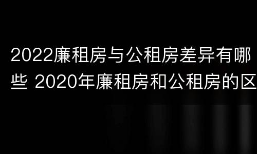 2022廉租房与公租房差异有哪些 2020年廉租房和公租房的区别