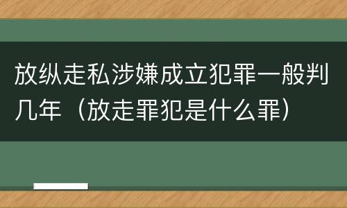 放纵走私涉嫌成立犯罪一般判几年（放走罪犯是什么罪）