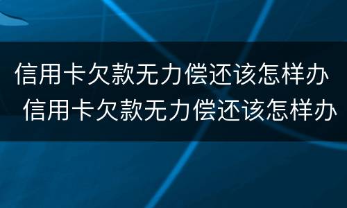 信用卡欠款无力偿还该怎样办 信用卡欠款无力偿还该怎样办理