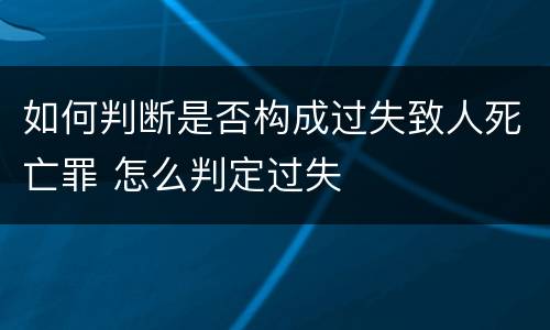 如何判断是否构成过失致人死亡罪 怎么判定过失
