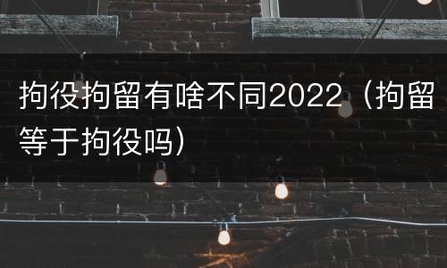 拘役拘留有啥不同2022（拘留等于拘役吗）