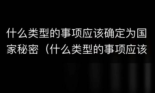 什么类型的事项应该确定为国家秘密（什么类型的事项应该确定为国家秘密程度）