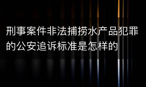 刑事案件非法捕捞水产品犯罪的公安追诉标准是怎样的