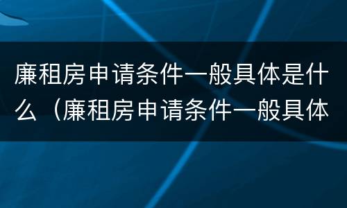 廉租房申请条件一般具体是什么（廉租房申请条件一般具体是什么样的）