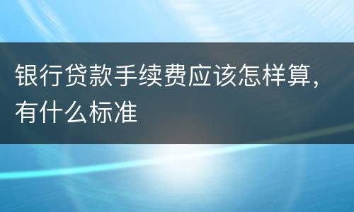 银行贷款手续费应该怎样算，有什么标准