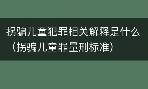 拐骗儿童犯罪相关解释是什么（拐骗儿童罪量刑标准）