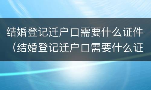 结婚登记迁户口需要什么证件（结婚登记迁户口需要什么证件和材料）