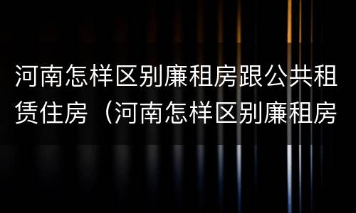 河南怎样区别廉租房跟公共租赁住房（河南怎样区别廉租房跟公共租赁住房呢）