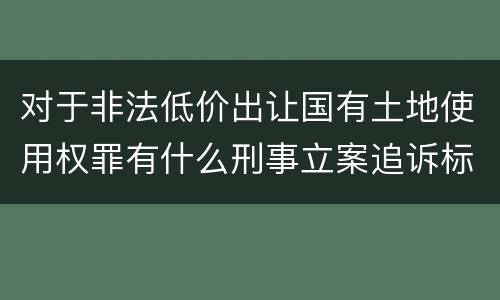 对于非法低价出让国有土地使用权罪有什么刑事立案追诉标准