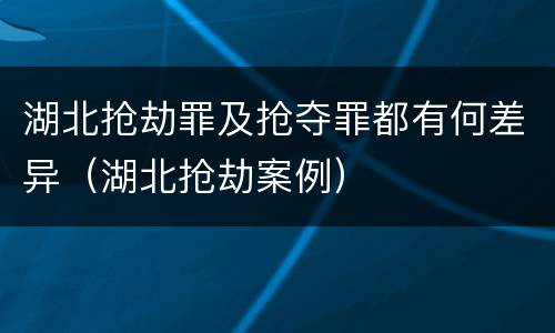 湖北抢劫罪及抢夺罪都有何差异（湖北抢劫案例）