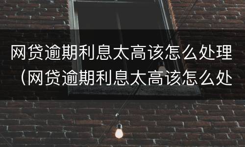 网贷逾期利息太高该怎么处理（网贷逾期利息太高该怎么处理呢）
