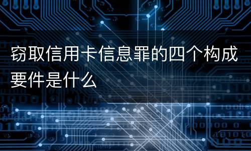 窃取信用卡信息罪的四个构成要件是什么