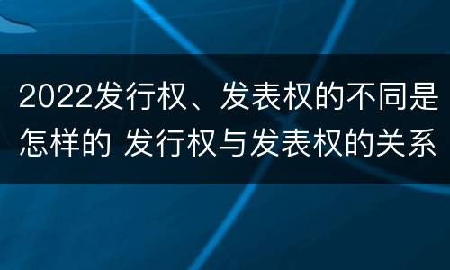 2022发行权、发表权的不同是怎样的 发行权与发表权的关系
