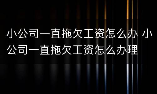 小公司一直拖欠工资怎么办 小公司一直拖欠工资怎么办理