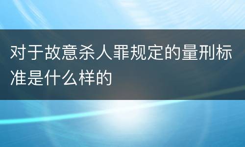 对于故意杀人罪规定的量刑标准是什么样的