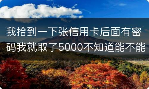 我拾到一下张信用卡后面有密码我就取了5000不知道能不能判