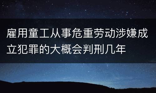 雇用童工从事危重劳动涉嫌成立犯罪的大概会判刑几年